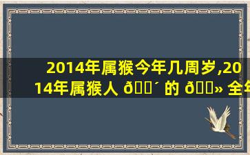 2014年属猴今年几周岁,2014年属猴人 🐴 的 🌻 全年运势